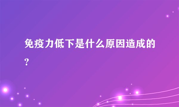 免疫力低下是什么原因造成的？