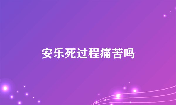 安乐死过程痛苦吗