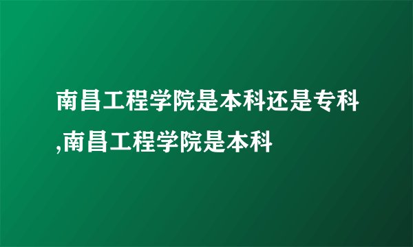 南昌工程学院是本科还是专科,南昌工程学院是本科
