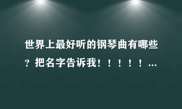 世界上最好听的钢琴曲有哪些？把名字告诉我！！！！！！！急！！！！