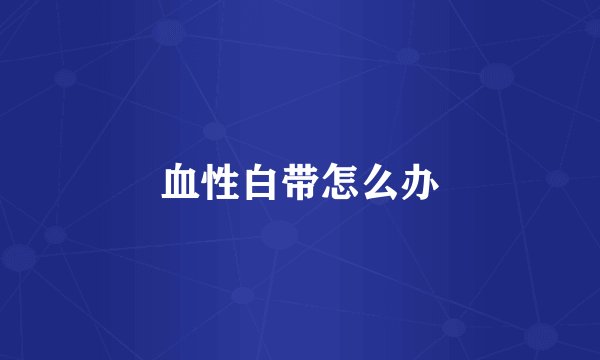 血性白带怎么办