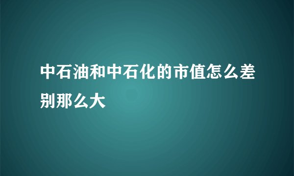 中石油和中石化的市值怎么差别那么大