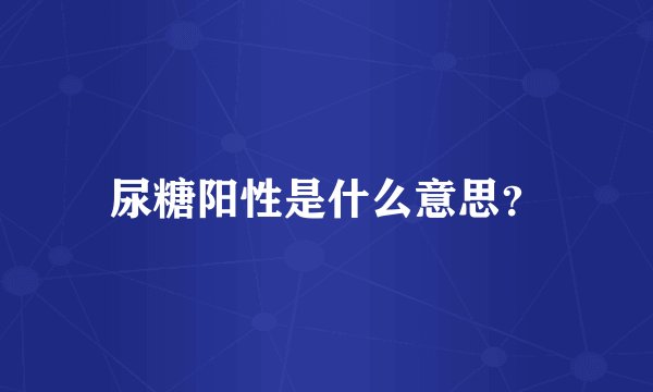 尿糖阳性是什么意思？
