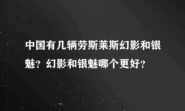 中国有几辆劳斯莱斯幻影和银魅？幻影和银魅哪个更好？