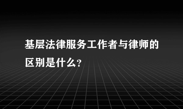 基层法律服务工作者与律师的区别是什么？