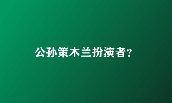 公孙策木兰扮演者?