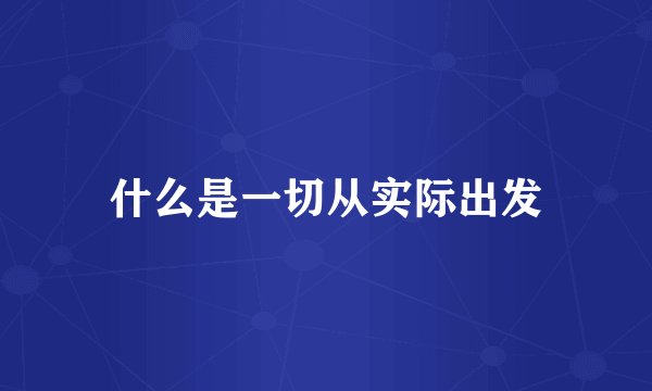 什么是一切从实际出发