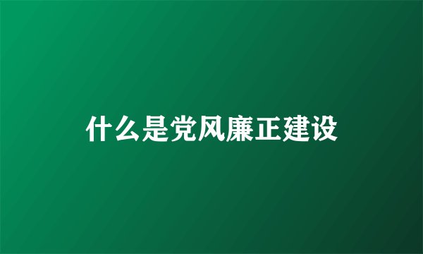 什么是党风廉正建设