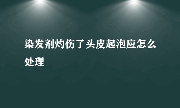 染发剂灼伤了头皮起泡应怎么处理