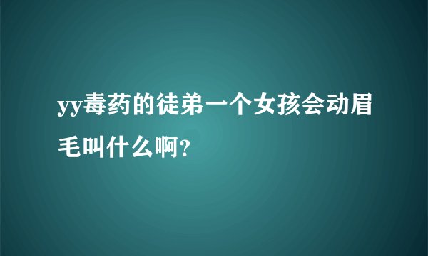 yy毒药的徒弟一个女孩会动眉毛叫什么啊？