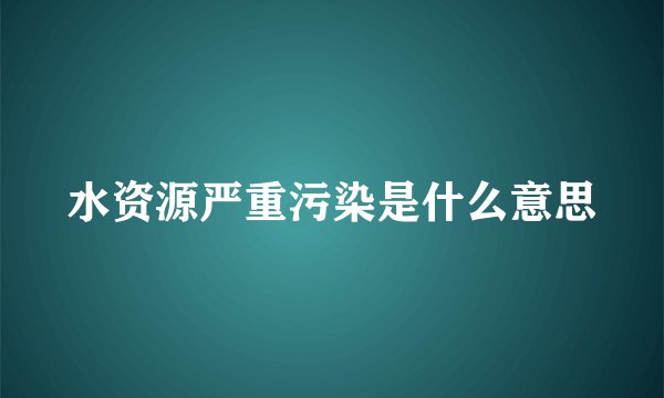 水资源严重污染是什么意思