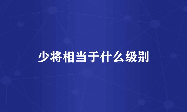 少将相当于什么级别