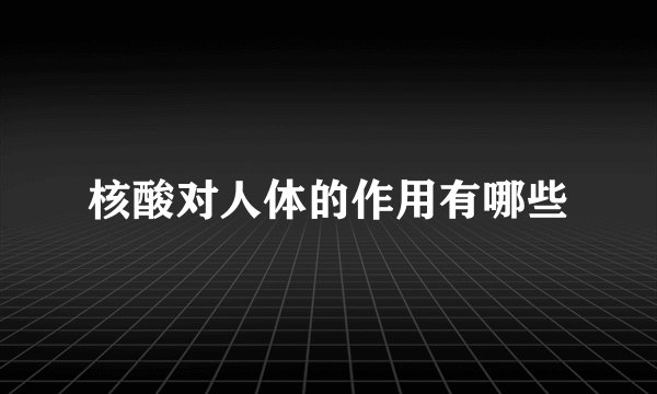 核酸对人体的作用有哪些