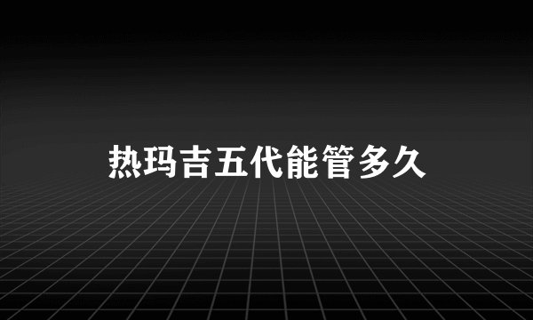 热玛吉五代能管多久