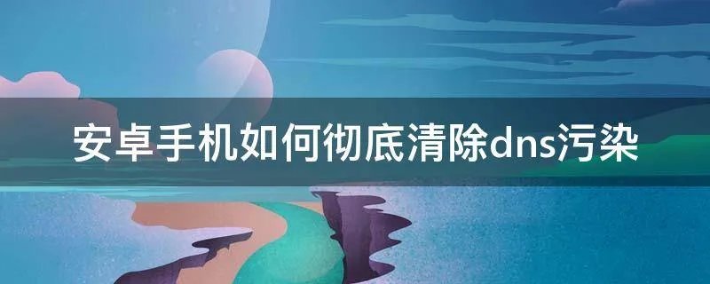 安卓手机如何彻底清除dns污染