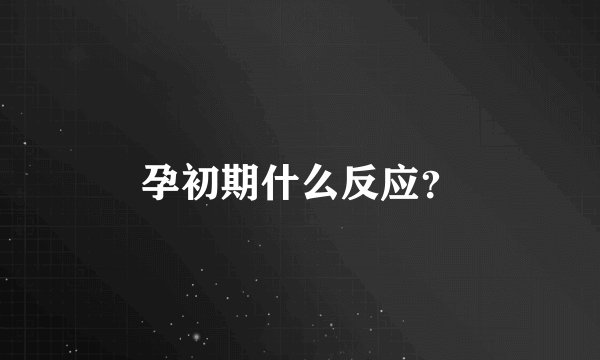 孕初期什么反应？