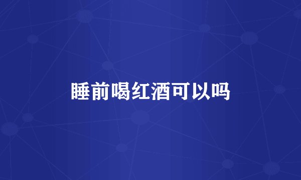 睡前喝红酒可以吗