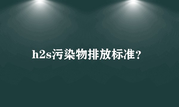 h2s污染物排放标准？