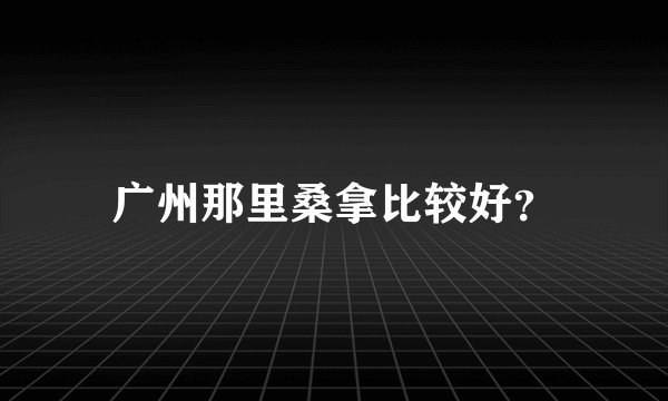 广州那里桑拿比较好？