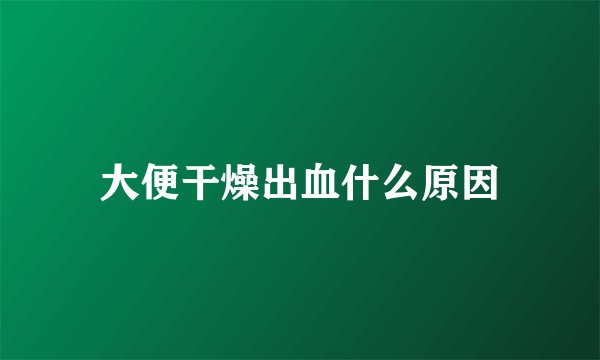大便干燥出血什么原因
