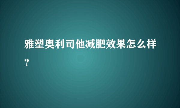 雅塑奥利司他减肥效果怎么样？
