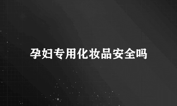 孕妇专用化妆品安全吗