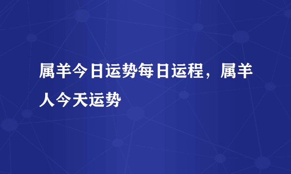 属羊今日运势每日运程，属羊人今天运势