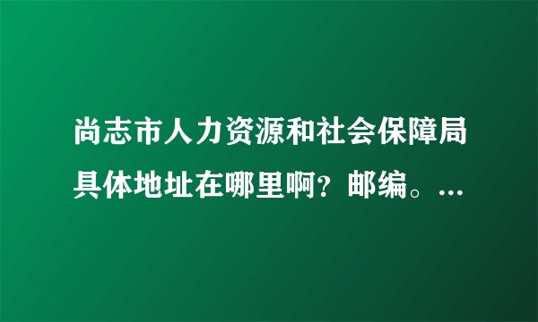 尚志市人力资源和社会保障局具体地址在哪里啊？邮编。。门牌号什么的。电话