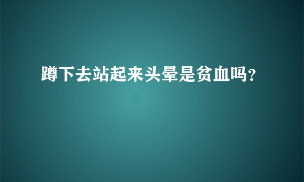 蹲下去站起来头晕是贫血吗?