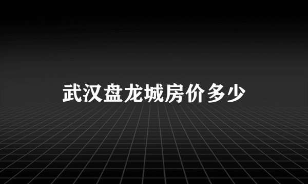 武汉盘龙城房价多少