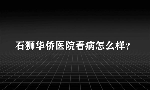 石狮华侨医院看病怎么样？