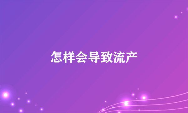 怎样会导致流产