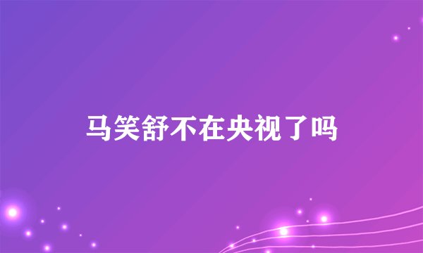 马笑舒不在央视了吗