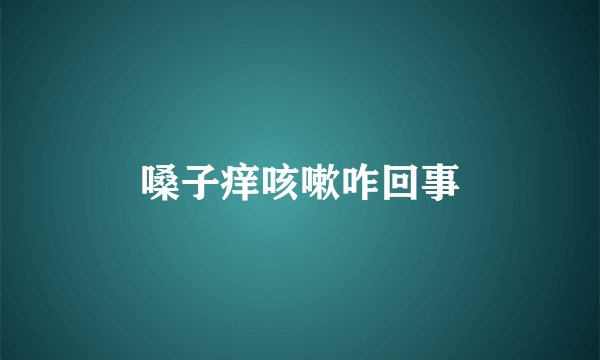 嗓子痒咳嗽咋回事