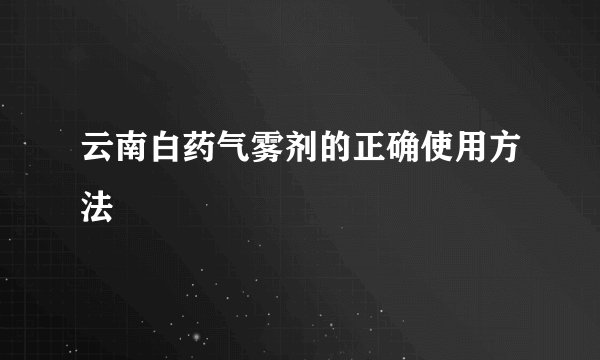 云南白药气雾剂的正确使用方法