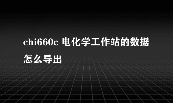chi660c 电化学工作站的数据怎么导出