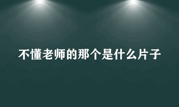 不懂老师的那个是什么片子