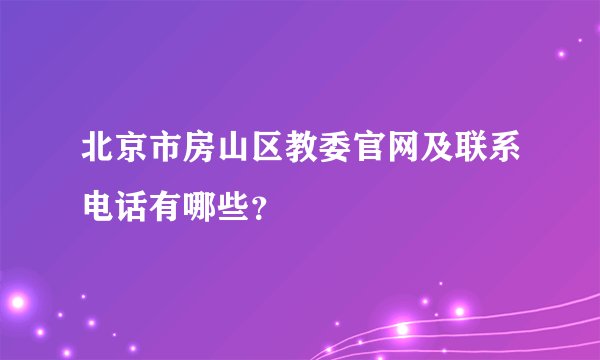 北京市房山区教委官网及联系电话有哪些？