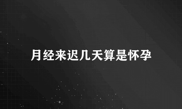 月经来迟几天算是怀孕