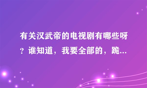 有关汉武帝的电视剧有哪些呀?谁知道,我要全部的,跪求!!!