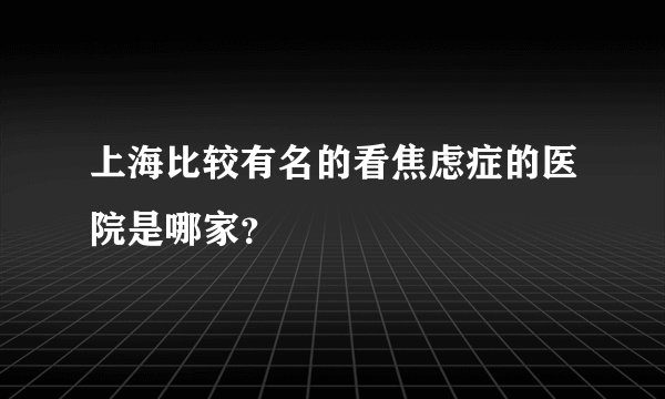上海比较有名的看焦虑症的医院是哪家?