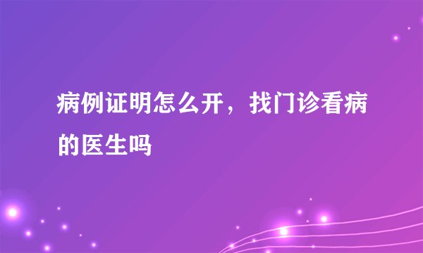 病例证明怎么开，找门诊看病的医生吗