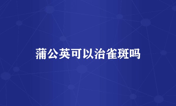 蒲公英可以治雀斑吗