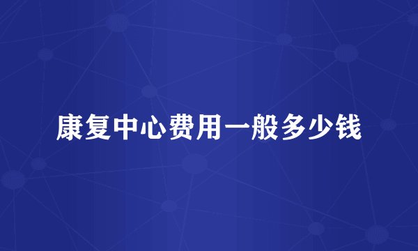 康复中心费用一般多少钱