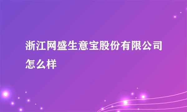 浙江网盛生意宝股份有限公司怎么样
