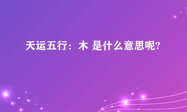 天运五行:木 是什么意思呢?