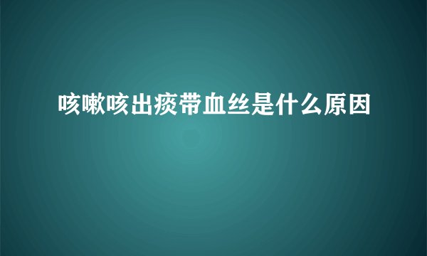 咳嗽咳出痰带血丝是什么原因