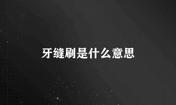 牙缝刷是什么意思