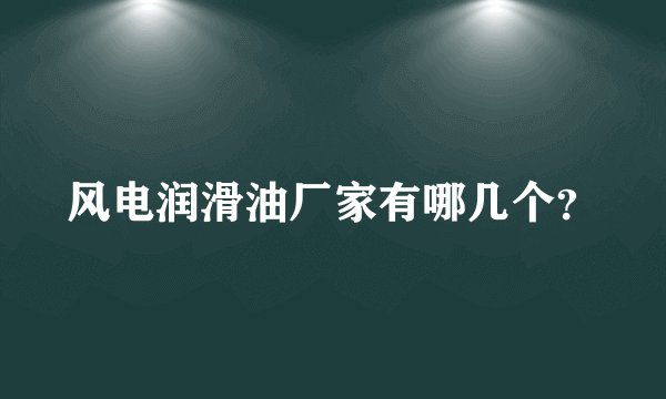 风电润滑油厂家有哪几个?