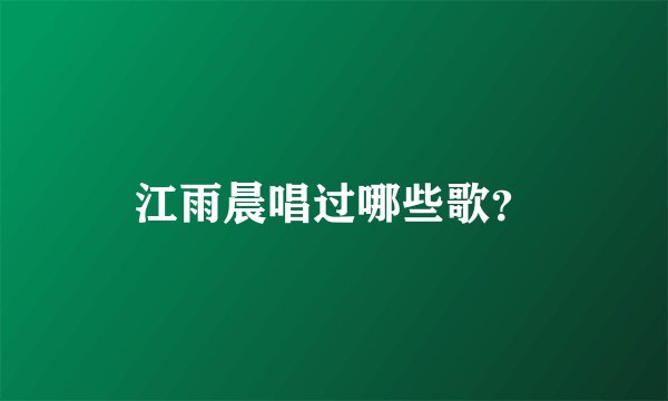 江雨晨唱过哪些歌？
